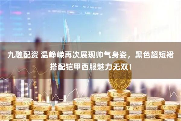 九融配资 温峥嵘再次展现帅气身姿，黑色超短裙搭配铠甲西服魅力无双！