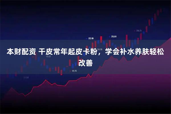 本财配资 干皮常年起皮卡粉，学会补水养肤轻松改善