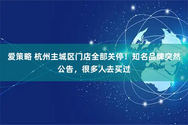 爱策略 杭州主城区门店全部关停！知名品牌突然公告，很多人去买过