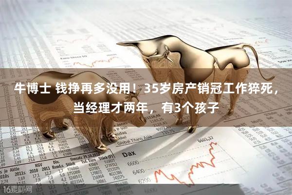 牛博士 钱挣再多没用！35岁房产销冠工作猝死，当经理才两年，有3个孩子