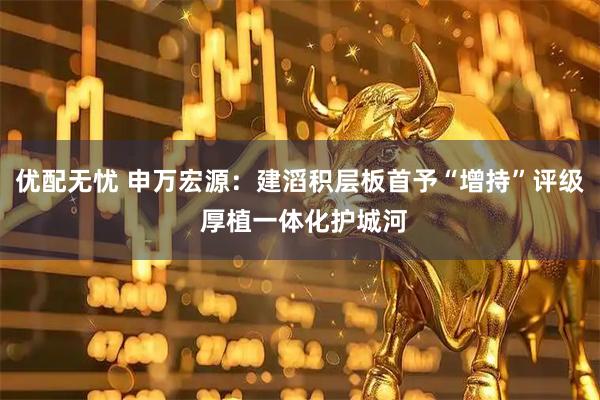 优配无忧 申万宏源:建滔积层板首予“增持”评级 厚植一体化护城河