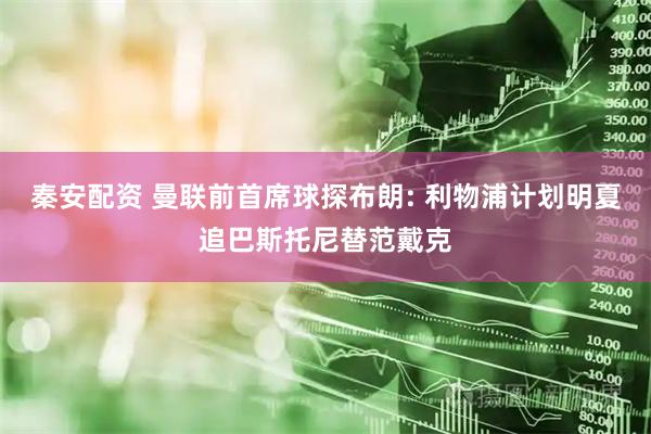 秦安配资 曼联前首席球探布朗: 利物浦计划明夏追巴斯托尼替范戴克