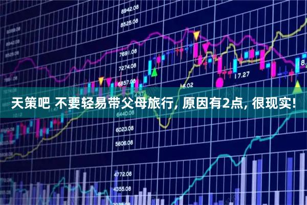 天策吧 不要轻易带父母旅行, 原因有2点, 很现实!