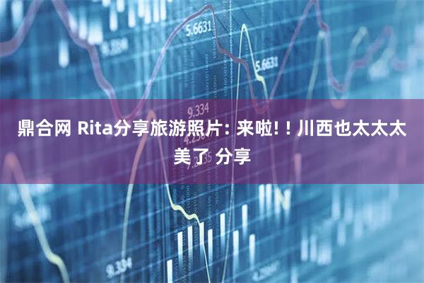 鼎合网 Rita分享旅游照片: 来啦! ! 川西也太太太美了 分享