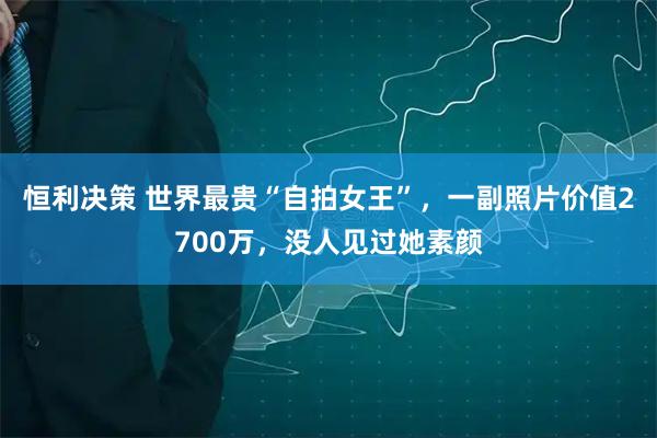 恒利决策 世界最贵“自拍女王”，一副照片价值2700万，没人见过她素颜