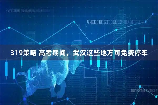 319策略 高考期间，武汉这些地方可免费停车
