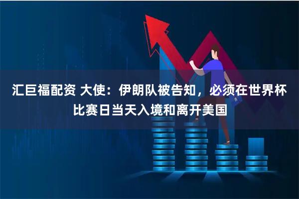 汇巨福配资 大使：伊朗队被告知，必须在世界杯比赛日当天入境和离开美国