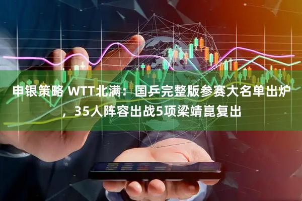 申银策略 WTT北满：国乒完整版参赛大名单出炉，35人阵容出战5项梁靖崑复出
