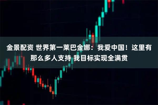 金景配资 世界第一莱巴金娜：我爱中国！这里有那么多人支持 我目标实现全满贯