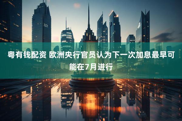 粤有钱配资 欧洲央行官员认为下一次加息最早可能在7月进行