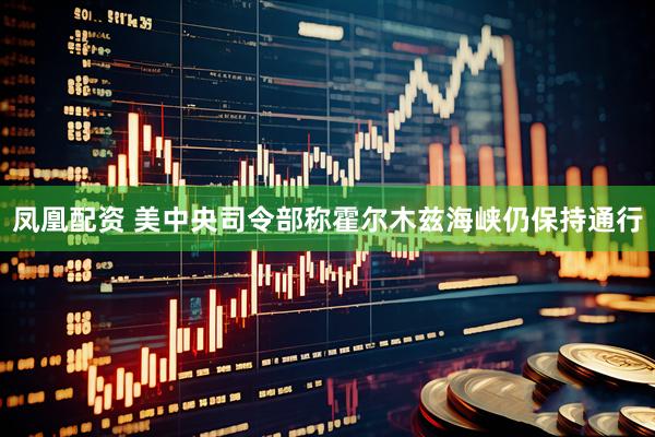 凤凰配资 美中央司令部称霍尔木兹海峡仍保持通行