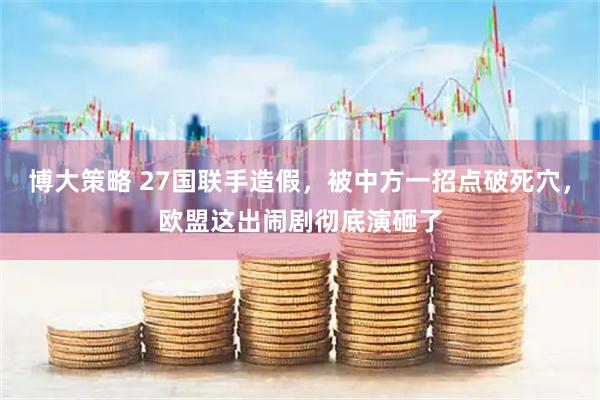 博大策略 27国联手造假，被中方一招点破死穴，欧盟这出闹剧彻底演砸了