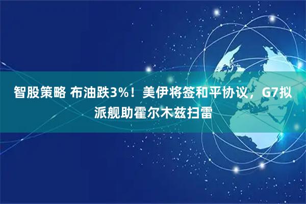 智股策略 布油跌3%！美伊将签和平协议，G7拟派舰助霍尔木兹扫雷