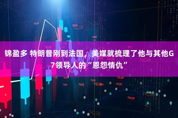 锦盈多 特朗普刚到法国,美媒就梳理了他与其他G7领导人的“恩怨情仇”