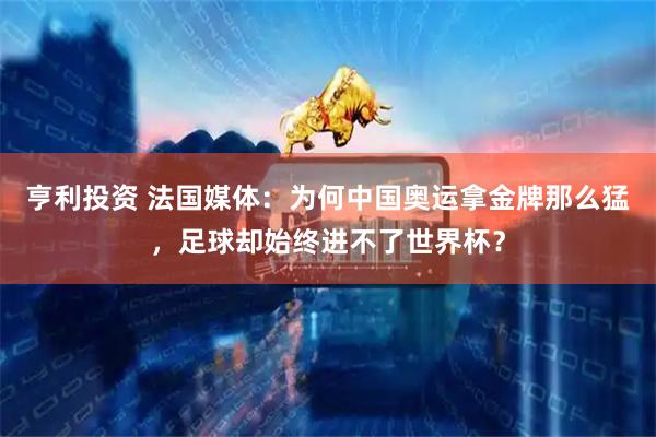 亨利投资 法国媒体：为何中国奥运拿金牌那么猛，足球却始终进不了世界杯？