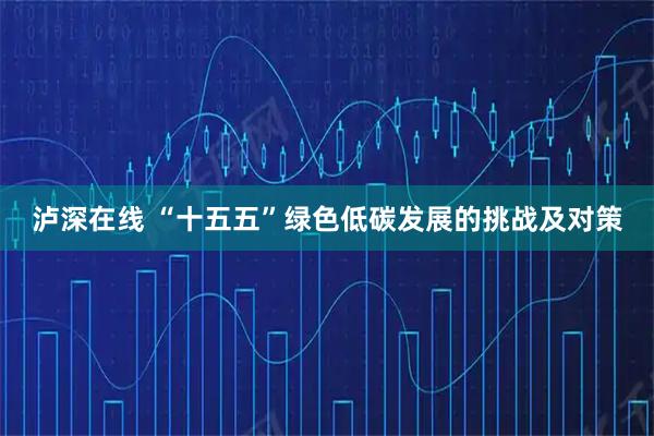 泸深在线 “十五五”绿色低碳发展的挑战及对策