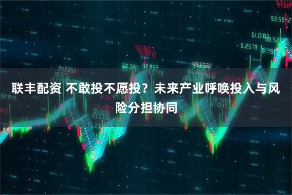联丰配资 不敢投不愿投？未来产业呼唤投入与风险分担协同