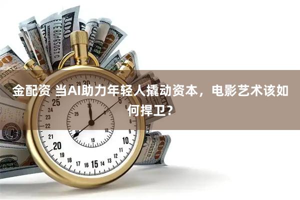 金配资 当AI助力年轻人撬动资本，电影艺术该如何捍卫？