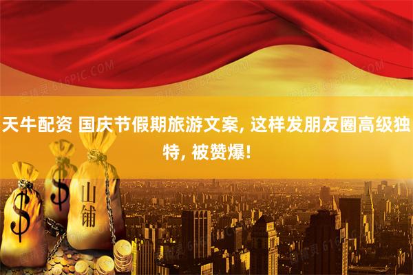 天牛配资 国庆节假期旅游文案, 这样发朋友圈高级独特, 被赞爆!