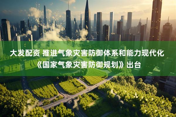 大发配资 推进气象灾害防御体系和能力现代化 《国家气象灾害防御规划》出台