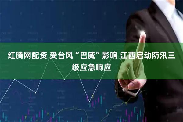 红腾网配资 受台风“巴威”影响 江西启动防汛三级应急响应