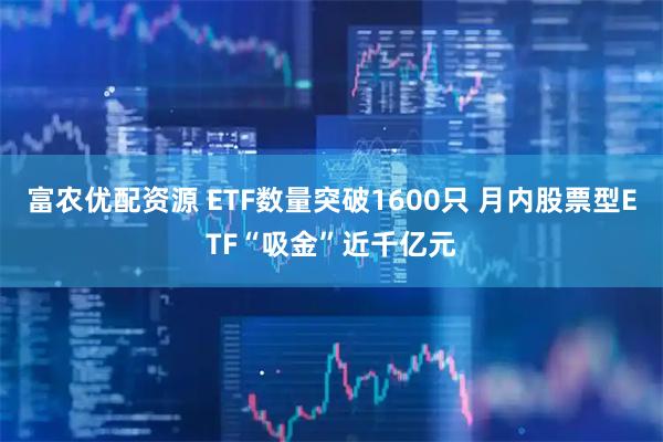富农优配资源 ETF数量突破1600只 月内股票型ETF“吸金”近千亿元